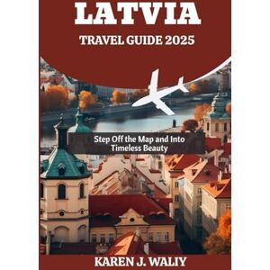 WALIY, KAREN J. LATVIA TRAVEL GUIDE 2025: Step Off the Map and Into Timeless Beauty WALIY, KAREN J. LATVIA TRAVEL GUIDE 2025: Step Off the Map and Into Timeless Beauty