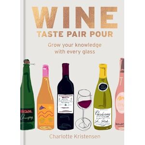 Kristensen, Charlotte Wine: Taste Pair Pour: Grow your knowledge with every glass Kristensen, Charlotte Wine: Taste Pair Pour: Grow your knowledge with every glass