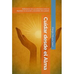 Moya Sáez, Diego Cuidar desde el Alma: Reflexiones de un enfermero sobre la dignidad, la vocación y el sentido del cuidado Moya Sáez, Diego Cuidar desde el Alma: Reflexiones de un enfermero sobre la dignidad, la vocación y el sentido del cuidado