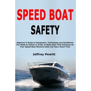 Pewitt, Jeffrey Speed Boat Safety: Beginner's Guide to Equipment, Techniques and Guidelines You Need to Follow in Order to Make Sure That Everyone on Your Speed Boat Remains Safe and Has a Good Time Pewitt, Jeffrey Speed Boat Safety: Beginner's Guide to Equipment, Techniques and Guidelines You Need to Follow in Order to Make Sure That Everyone on Your Speed Boat Remains Safe and Has a Good Time