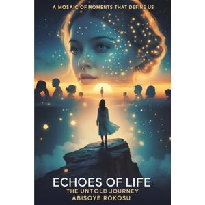 Rokosu., Abisoye Echoes of a Life: The Untold Journey: A Mosaic of Moments That Define Us Rokosu., Abisoye Echoes of a Life: The Untold Journey: A Mosaic of Moments That Define Us