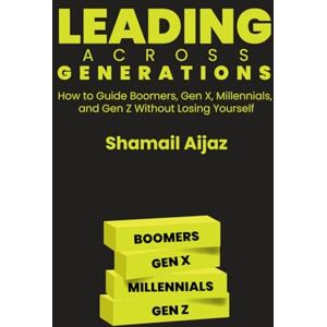 Aijaz, Shamail Leading Across Generations: How to Guide Boomers, Gen X, Millennials, and Gen Z Without Losing Yourself Aijaz, Shamail Leading Across Generations: How to Guide Boomers, Gen X, Millennials, and Gen Z Without Losing Yourself