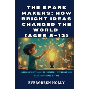 Holly, Evergreen The Spark Makers: How Bright Ideas Changed the World (Ages 8–12): Inspiring True Stories of Inventors, Inventions, and Ideas That Shaped History (EvergreenTales) Holly, Evergreen The Spark Makers: How Bright Ideas Changed the World (Ages 8–12): Inspiring True Stories of Inventors, Inventions, and Ideas That Shaped History (EvergreenTales)