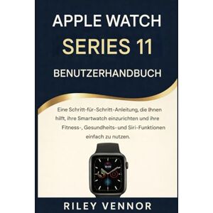VENNOR, RILEY APPLE WATCH SERIES 11 BENUTZERHANDBUCH: Eine Schritt-für-Schritt-Anleitung, die Ihnen hilft, Ihre Smartwatch einzurichten und ihre Fitness-, Gesundheits- und Siri-Funktionen einfach zu nutzen. VENNOR, RILEY APPLE WATCH SERIES 11 BENUTZERHANDBUCH: Eine Schritt-für-Schritt-Anleitung, die Ihnen hilft, Ihre Smartwatch einzurichten und ihre Fitness-, Gesundheits- und Siri-Funktionen einfach zu nutzen.