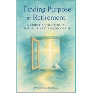 CHAMBERIE, ANTOINE Finding Purpose in Retirement: A 60 Day Christian Devotional for Your Next Season of Life CHAMBERIE, ANTOINE Finding Purpose in Retirement: A 60 Day Christian Devotional for Your Next Season of Life