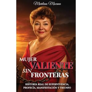 Mocanu, Marilena Mujer Valiente Sin Fronteras: Historia Real de Supervivencia, Profecía, Manifestación y Triunfo Mocanu, Marilena Mujer Valiente Sin Fronteras: Historia Real de Supervivencia, Profecía, Manifestación y Triunfo