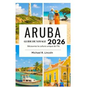 Lincoln, Michael R. GUIDE DE VOYAGE ARUBA 2026: Découvrez la culture unique de l'île Lincoln, Michael R. GUIDE DE VOYAGE ARUBA 2026: Découvrez la culture unique de l'île