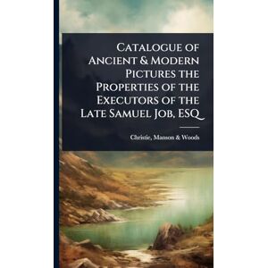 Manson & Woods, Christie Catalogue of Ancient & Modern Pictures the Properties of the Executors of the Late Samuel Job, ESQ Manson & Woods, Christie Catalogue of Ancient & Modern Pictures the Properties of the Executors of the Late Samuel Job, ESQ