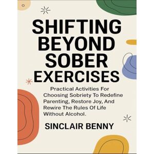 Benny, Sinclair Shifting Beyond Sober Exercises: Practical Activities for Choosing Sobriety To Redefine Parenting, Restore Joy, And Rewire The Rules Of Life Without Alcohol Benny, Sinclair Shifting Beyond Sober Exercises: Practical Activities for Choosing Sobriety To Redefine Parenting, Restore Joy, And Rewire The Rules Of Life Without Alcohol