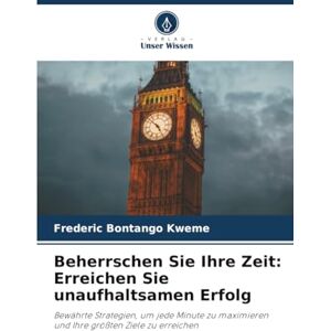 Bontango Kweme, Frederic Beherrschen Sie Ihre Zeit: Erreichen Sie unaufhaltsamen Erfolg: Bewährte Strategien, um jede Minute zu maximieren und Ihre größten Ziele zu erreichen Bontango Kweme, Frederic Beherrschen Sie Ihre Zeit: Erreichen Sie unaufhaltsamen Erfolg: Bewährte Strategien, um jede Minute zu maximieren und Ihre größten Ziele zu erreichen