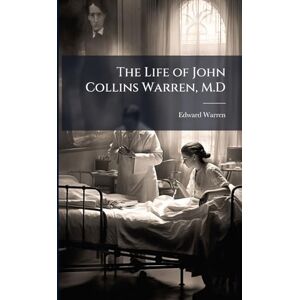 Warren, Edward The Life of John Collins Warren, M.D Warren, Edward The Life of John Collins Warren, M.D
