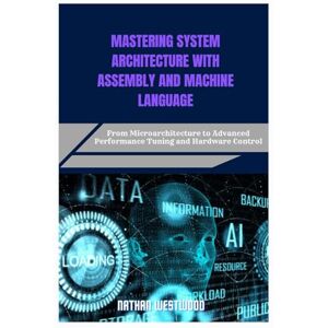 Westwood, Nathan MASTERING SYSTEM ARCHITECTURE WITH ASSEMBLY AND MACHINE LANGUAGE: From Microarchitecture to Advanced Performance Tuning and Hardware Control Westwood, Nathan MASTERING SYSTEM ARCHITECTURE WITH ASSEMBLY AND MACHINE LANGUAGE: From Microarchitecture to Advanced Performance Tuning and Hardware Control