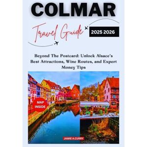 CURRY, JAMIE A. COLMAR TRAVEL GUIDE 2025 2026: Beyond The Postcard: Unlock Alsace’s Best Attractions, Wine Routes, and Expert Money Tips (DETAILED TOP TRAVEL TALES & TIPS GUIDE) CURRY, JAMIE A. COLMAR TRAVEL GUIDE 2025 2026: Beyond The Postcard: Unlock Alsace’s Best Attractions, Wine Routes, and Expert Money Tips (DETAILED TOP TRAVEL TALES & TIPS GUIDE)