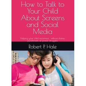 Hale, Robert P. How to Talk to Your Child About Screens and Social Media: Helping your child reconnect , without shame, punishment, or power struggles Hale, Robert P. How to Talk to Your Child About Screens and Social Media: Helping your child reconnect , without shame, punishment, or power struggles