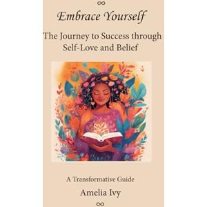 Ivy, Amelia Embrace Yourself: The Journey to Success through Self-Love and Belief Ivy, Amelia Embrace Yourself: The Journey to Success through Self-Love and Belief