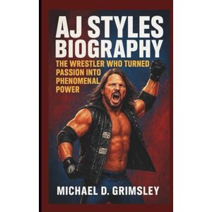 D. Grimsley, Michael AJ STYLES BIOGRAPHY: The Wrestler Who Turned Passion Into Phenomenal Power D. Grimsley, Michael AJ STYLES BIOGRAPHY: The Wrestler Who Turned Passion Into Phenomenal Power