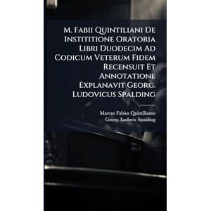 Quintilianus, Marcus Fabius M. Fabii Quintiliani De Instititione Oratoria Libri Duodecim Ad Codicum Veterum Fidem Recensuit Et Annotatione Explanavit Georg. Ludovicus Spalding Quintilianus, Marcus Fabius M. Fabii Quintiliani De Instititione Oratoria Libri Duodecim Ad Codicum Veterum Fidem Recensuit Et Annotatione Explanavit Georg. Ludovicus Spalding