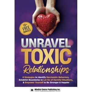 Mindful Choice Publishing Inc. Unravel Toxic Relationships: 8 Strategies to Identify Narcissistic Behaviors, Establish Boundaries to Let Go of Harmful Situations, & Empower Yourself to Be Stronger & Happier Mindful Choice Publishing Inc. Unravel Toxic Relationships: 8 Strategies to Identify Narcissistic Behaviors, Establish Boundaries to Let Go of Harmful Situations, & Empower Yourself to Be Stronger & Happier