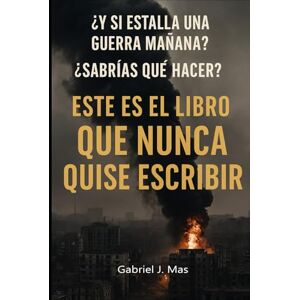 Mas, Gabriel J. ¿Y si estalla una guerra mañana? ¿sabrías qué hacer?: Este es el libro que nunca quise escribir Mas, Gabriel J. ¿Y si estalla una guerra mañana? ¿sabrías qué hacer?: Este es el libro que nunca quise escribir