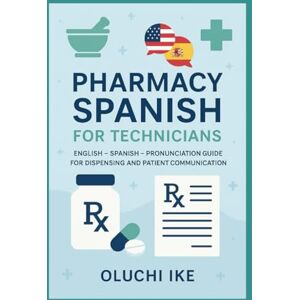Ike, Oluchi Pharmacy Spanish for Technicians: English – Spanish – Pronunciation Guide for Dispensing and Patient Communication Ike, Oluchi Pharmacy Spanish for Technicians: English – Spanish – Pronunciation Guide for Dispensing and Patient Communication