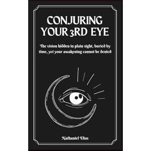 Elias, Nathaniel Conjuring Your 3rd Eye: The vision hidden in plain sight, buried by time, yet your awakening cannot be denied Elias, Nathaniel Conjuring Your 3rd Eye: The vision hidden in plain sight, buried by time, yet your awakening cannot be denied