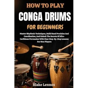 Lennox, Blake HOW TO PLAY CONGA DRUMS FOR BEGINNERS: Master Rhythmic Techniques, Build Hand Precision And Coordination, And Unlock The Secrets Of Afro-Caribbean ... Clear Step-By-Step Lessons For New Players Lennox, Blake HOW TO PLAY CONGA DRUMS FOR BEGINNERS: Master Rhythmic Techniques, Build Hand Precision And Coordination, And Unlock The Secrets Of Afro-Caribbean ... Clear Step-By-Step Lessons For New Players