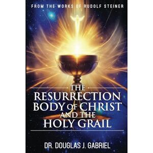 Gabriel, Dr. Douglas J. The Resurrection Body of Christ and the Holy Grail (From the Works of Rudolf Steiner) Gabriel, Dr. Douglas J. The Resurrection Body of Christ and the Holy Grail (From the Works of Rudolf Steiner)
