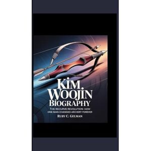 C. Gelman, Ruby KiM WOOJiN BIOGRAPHY: The Recurve Revolution- How One Man Changed Archery Forever C. Gelman, Ruby KiM WOOJiN BIOGRAPHY: The Recurve Revolution- How One Man Changed Archery Forever