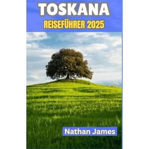 James, Nathan toskana REISEFÜHRER 2025: Reisen durch ruhige Dörfer, weinumrankte Täler und den Herzschlag des italienischen Lebens James, Nathan toskana REISEFÜHRER 2025: Reisen durch ruhige Dörfer, weinumrankte Täler und den Herzschlag des italienischen Lebens