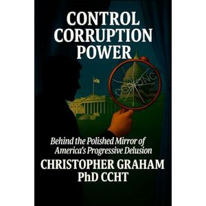 Graham PhD CCHT, Christopher CONTROL CORRUPTION POWER: Behind the Polished Mirror of America's Progressive Delusion (Politics) Graham PhD CCHT, Christopher CONTROL CORRUPTION POWER: Behind the Polished Mirror of America's Progressive Delusion (Politics)