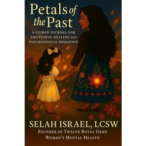 Israel, Selah Petals of The Past: A Guided Journal For Emotional Healing and Psychological Resilience Israel, Selah Petals of The Past: A Guided Journal For Emotional Healing and Psychological Resilience