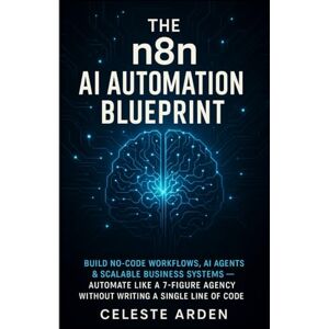 Arden, Celeste The n8n AI Automation Blueprint: Build No-Code Workflows, AI Agents & Scalable Business Systems — Automate Like a 7-Figure Agency Without Writing a Single Line of Code Arden, Celeste The n8n AI Automation Blueprint: Build No-Code Workflows, AI Agents & Scalable Business Systems — Automate Like a 7-Figure Agency Without Writing a Single Line of Code