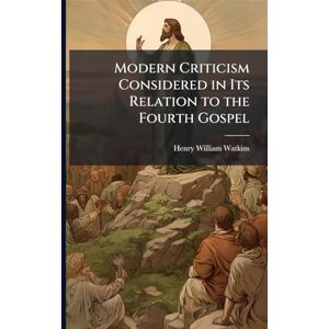 Watkins, Henry William Modern Criticism Considered in Its Relation to the Fourth Gospel Watkins, Henry William Modern Criticism Considered in Its Relation to the Fourth Gospel
