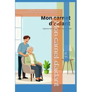 F, V. Mon carnet d’aidant: Organiser les soins, alléger mon quotidien – Suivi des médicaments, rendez-vous, comportements et bien‑être de mon proche F, V. Mon carnet d’aidant: Organiser les soins, alléger mon quotidien – Suivi des médicaments, rendez-vous, comportements et bien‑être de mon proche