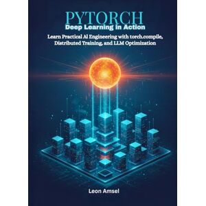 Amsel, Leon PyTorch Deep Learning in Action: From Model Design to Production Deployment: Learn Practical AI Engineering with torch.compile, Distributed Training, and LLM Optimization Amsel, Leon PyTorch Deep Learning in Action: From Model Design to Production Deployment: Learn Practical AI Engineering with torch.compile, Distributed Training, and LLM Optimization