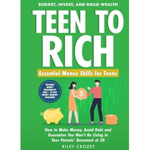 Crozet, Riley TEEN TO RICH: Essential Money Skills for Teens: Budget, Invest, and Build Wealth—How to Make Money, Avoid Debt, and Guarantee You Won’t Be Living in Your Parents’ Basement at 30 Crozet, Riley TEEN TO RICH: Essential Money Skills for Teens: Budget, Invest, and Build Wealth—How to Make Money, Avoid Debt, and Guarantee You Won’t Be Living in Your Parents’ Basement at 30