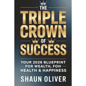 Oliver, Shaun THE TRIPLE CROWN OF SUCCESS: Your 2026 Blueprint for Wealth, Health & Happiness Oliver, Shaun THE TRIPLE CROWN OF SUCCESS: Your 2026 Blueprint for Wealth, Health & Happiness