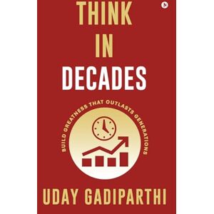 Uday Gadiparthi Think in Decades: Build Greatness that Outlasts Generations Uday Gadiparthi Think in Decades: Build Greatness that Outlasts Generations