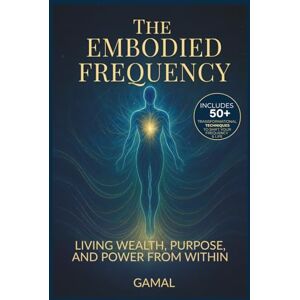 S, GAMAL The Embodied Frequency: Living Wealth, Purpose & Power from Within: 1 (The Frequency Mastery) S, GAMAL The Embodied Frequency: Living Wealth, Purpose & Power from Within: 1 (The Frequency Mastery)