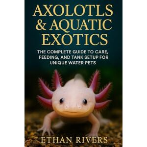 Rivers, Ethan Axolotls & Aquatic Exotics: The Complete Guide to Care, Feeding, and Tank Setup for Unique Water Pets: A Beginner’s Handbook for Extraordinary Aquatic Pets and Their Environments Rivers, Ethan Axolotls & Aquatic Exotics: The Complete Guide to Care, Feeding, and Tank Setup for Unique Water Pets: A Beginner’s Handbook for Extraordinary Aquatic Pets and Their Environments