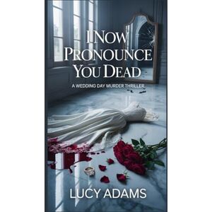 Adams, Lucy I Now Pronounce You Dead: A Wedding Day Murder Thriller Adams, Lucy I Now Pronounce You Dead: A Wedding Day Murder Thriller