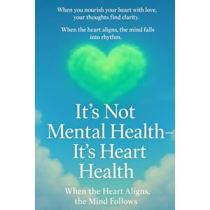 immi, Lou It’s Not Mental Health, It’s Heart Health: “When the Heart Aligns, the Mind Follows” immi, Lou It’s Not Mental Health, It’s Heart Health: “When the Heart Aligns, the Mind Follows”