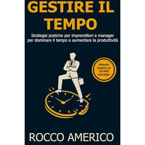 Americo, Rocco GESTIRE IL TEMPO per imprenditori e manager: Strategie pratiche per imprenditori e manager per dominare il tempo e aumentare la produttività Americo, Rocco GESTIRE IL TEMPO per imprenditori e manager: Strategie pratiche per imprenditori e manager per dominare il tempo e aumentare la produttività