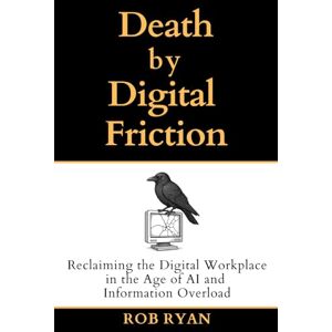 Ryan, Rob Death by Digital Friction: Reclaiming the Digital Workplace in the Age of AI and Information Overload Ryan, Rob Death by Digital Friction: Reclaiming the Digital Workplace in the Age of AI and Information Overload
