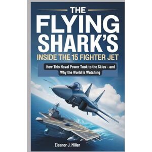 Miller, Eleanor J. The Flying Shark's Rise: Inside the J-15 Fighter Jet: How This Naval Power Took to the Skies – and Why the World Is Watching (Beyond the Horizon: Fighter Jets and Submarines in Combat") Miller, Eleanor J. The Flying Shark's Rise: Inside the J-15 Fighter Jet: How This Naval Power Took to the Skies – and Why the World Is Watching (Beyond the Horizon: Fighter Jets and Submarines in Combat")