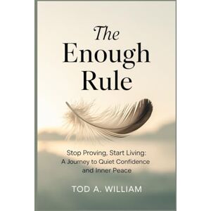 William, Tod A. The Enough Rule: Stop Proving, Start Living: A Journey to Quiet Confidence and Inner Peace William, Tod A. The Enough Rule: Stop Proving, Start Living: A Journey to Quiet Confidence and Inner Peace