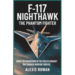 Rowan, Alexis F-117 Nighthawk: The Phantom Fighter: Inside the Engineering of the Stealth Aircraft That Changed Warfare Forever (Fighter Jets & Bombers ... ... Battlefield Performance, and Combat History) Rowan, Alexis F-117 Nighthawk: The Phantom Fighter: Inside the Engineering of the Stealth Aircraft That Changed Warfare Forever (Fighter Jets & Bombers ... ... Battlefield Performance, and Combat History)