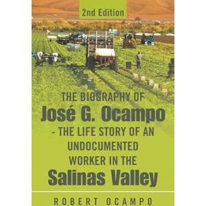 Ocampo, Robert The Biography of José G. Ocampo-The Life Story of an Undocumented Worker in the Salinas Valley: 2nd Edition Ocampo, Robert The Biography of José G. Ocampo-The Life Story of an Undocumented Worker in the Salinas Valley: 2nd Edition
