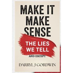 Gordwin, Darryl J Make It Make Sense: The Lies We Tell and Except Gordwin, Darryl J Make It Make Sense: The Lies We Tell and Except