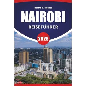 Mendez, Bertha B. NAIROBI REISEFÜHRER 2026: Safari-Erlebnisse, städtische Parks, lokale Küche, Museen, Wildtierzentren und Reisetipps für einen Besuch in Kenias Hauptstadt Mendez, Bertha B. NAIROBI REISEFÜHRER 2026: Safari-Erlebnisse, städtische Parks, lokale Küche, Museen, Wildtierzentren und Reisetipps für einen Besuch in Kenias Hauptstadt